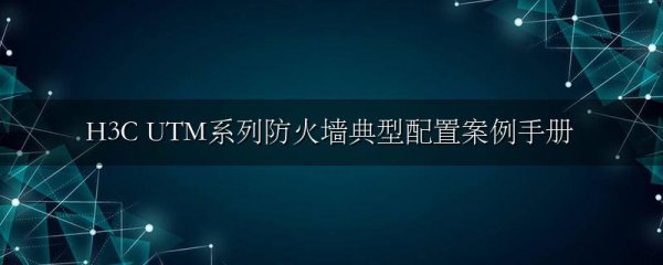H3C UTM系列防火墙典型配置案例手册