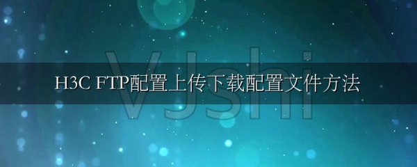 H3C FTP配置上传下载配置文件方法