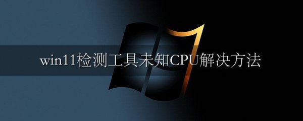 win11检测工具未知CPU解决方法