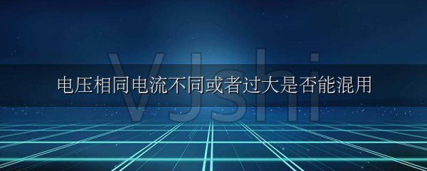 电压相同电流不同或者过大是否能混用