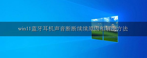 win11蓝牙耳机声音断断续续原因和解决方法