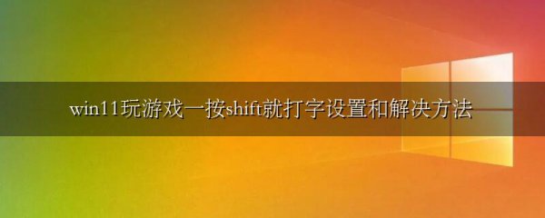 win11玩游戏一按shift就打字设置和解决方法