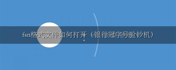 fsn格式文件如何打开(银行冠字号验钞机)