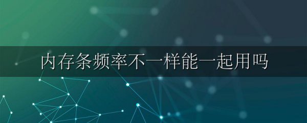 内存条频率不一样能一起用吗