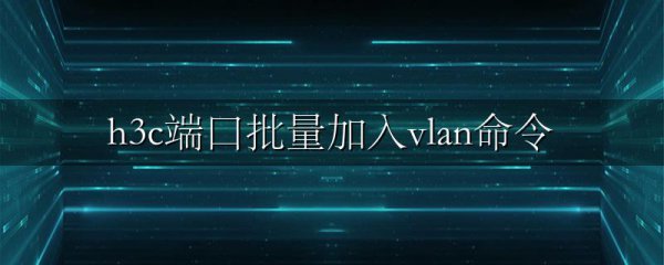 h3c端口批量加入vlan命令