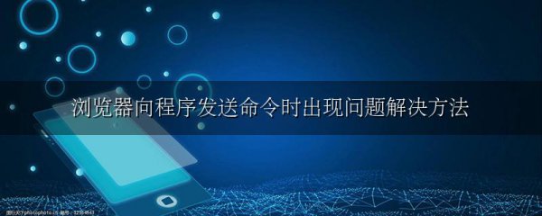 浏览器向程序发送命令时出现问题解决方法