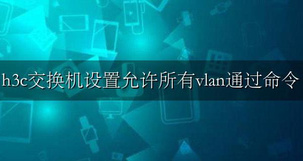 h3c交换机设置允许所有vlan通过命令 H3C指定Vlan通过