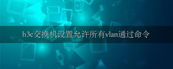 h3c交换机设置允许所有vlan通过命令