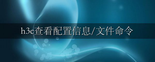 h3c查看配置信息/文件命令