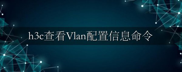 h3c查看Vlan配置信息命令
