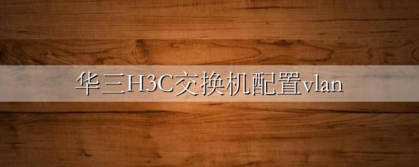 华三H3C交换机配置vlan