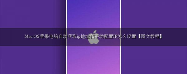 Mac OS苹果电脑自动获取ip地址和手动配置IP怎么设置【图文教程】