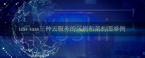 iaas saas三种云服务的区别和架构图举例