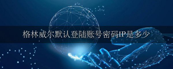 格林威尔默认登陆账号密码IP是多少