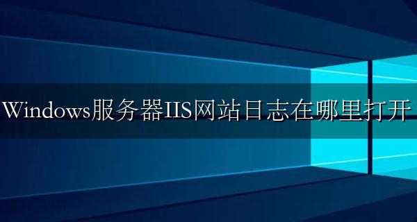 怎么打开iis信息服务器 Windows服务器IIS网站日志在哪里打开