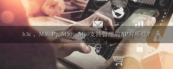 h3c ,M30-P,M50,M60支持管理的AP有哪些?