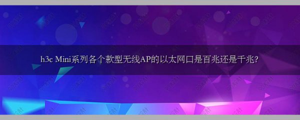h3c Mini系列各个款型无线AP的以太网口是百兆还是千兆?
