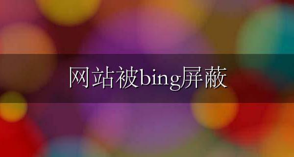 网站被bing屏蔽 网站被必应(Bing)删除的原因和解决方法