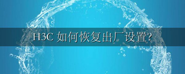 H3C 如何恢复出厂设置?