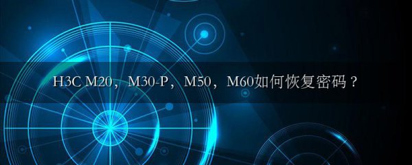 H3C M20,M30-P,M50,M60如何恢复密码 ?