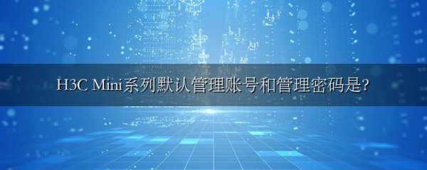 H3C Mini系列默认管理账号和管理密码是?