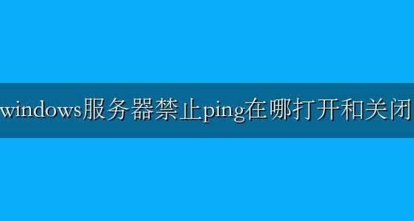 电脑关闭ping windows服务器禁止ping在哪打开和关闭
