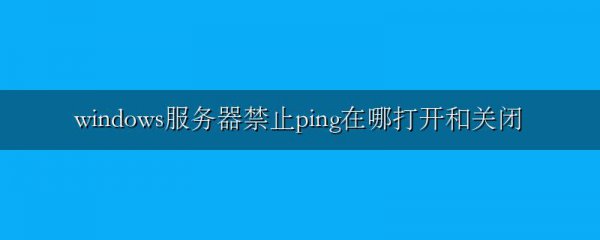 windows服务器禁止ping在哪打开和关闭