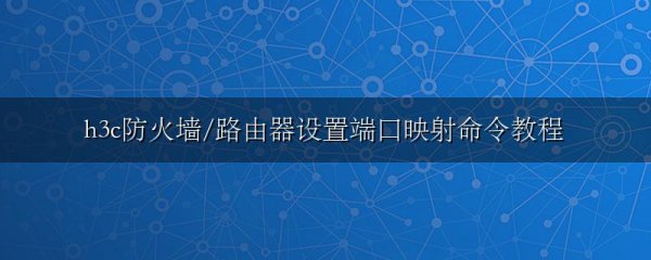 h3c防火墙/路由器设置端口映射命令教程