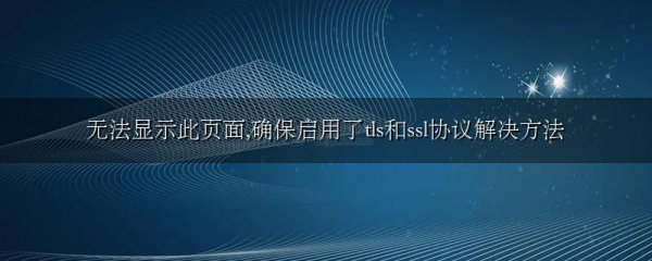 无法显示此页面,确保启用了tls和ssl协议解决方法