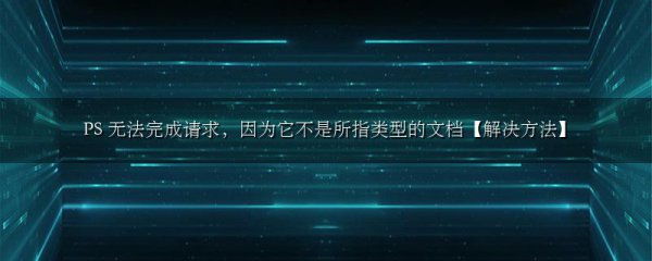 PS 无法完成请求，因为它不是所指类型的文档【解决方法】