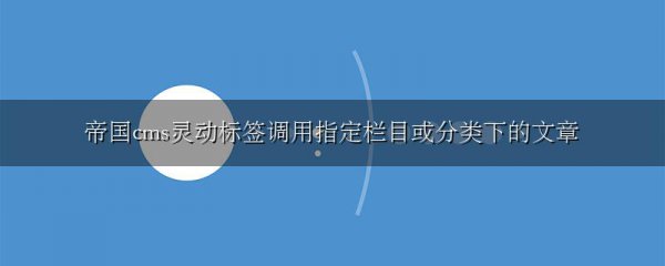 帝国cms灵动标签调用指定栏目或分类下的文章
