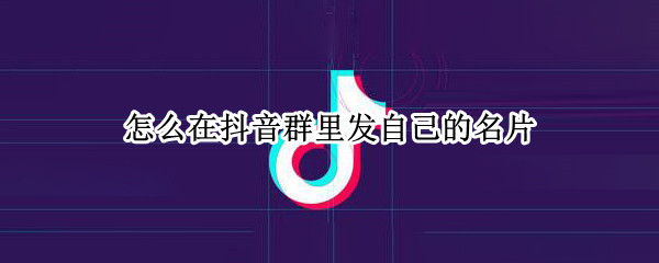怎么在抖音群里发自己的名片