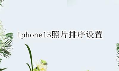 iphone13照片排序设置 iphone13照片按时间排序
