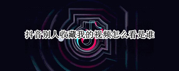 抖音别人收藏我的视频怎么看是谁