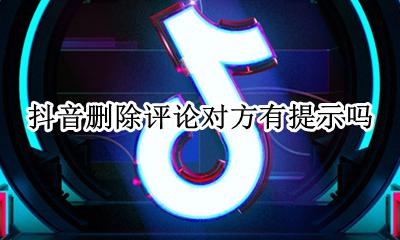 抖音删除评论对方有提示吗 抖音删除别人评论对方有提示吗