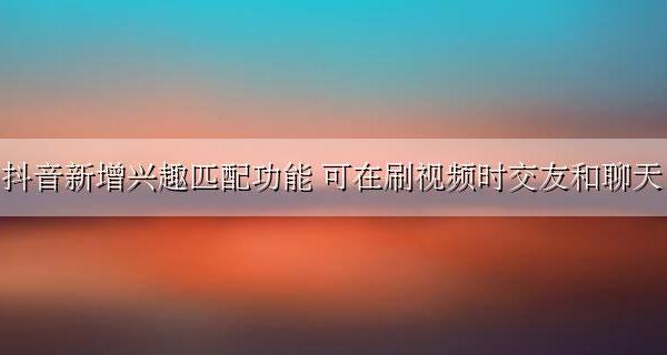 抖音聊天必须互相关注吗 抖音新增兴趣匹配功能 可在刷视频时交友和聊天