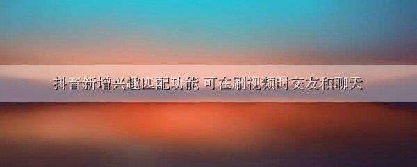 抖音新增兴趣匹配功能 可在刷视频时交友和聊天