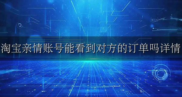 淘宝亲情账号能看到对方的订单吗详情 绑定淘宝亲情号能看到对方买的东西吗