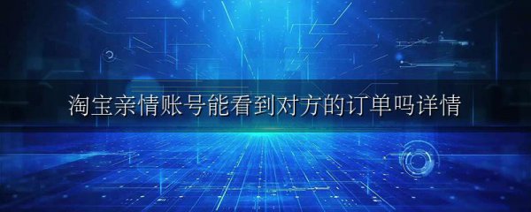 淘宝亲情账号能看到对方的订单吗详情