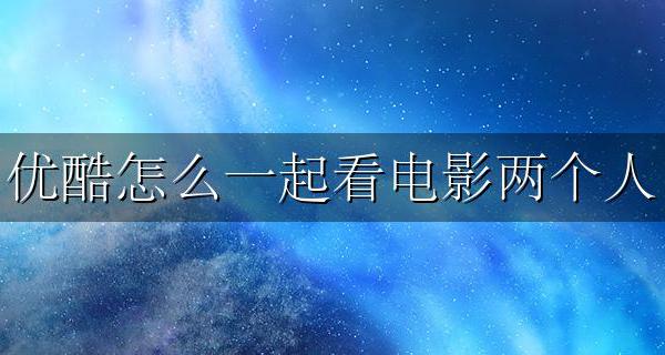 优酷怎么一起看电影两个人 优酷怎么可以两个人一起看