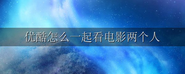 优酷怎么一起看电影两个人