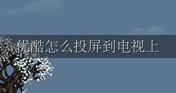 优酷怎么投屏到电视上 优酷怎么投屏到电视上怎么用倍数