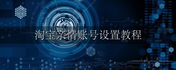 淘宝亲情账号设置教程