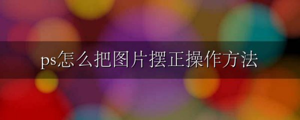 ps怎么把图片摆正操作方法