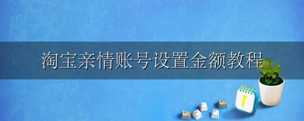 淘宝亲情账号设置金额教程