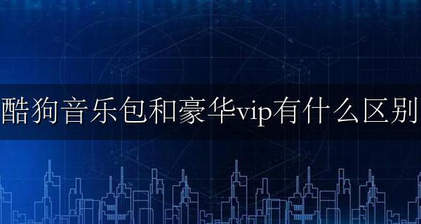 酷狗音乐包和豪华vip有什么区别 酷狗音乐的豪华vip和音乐包有什么区别