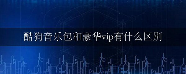 酷狗音乐包和豪华vip有什么区别