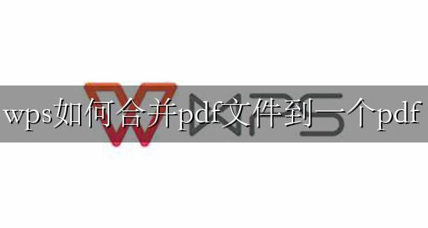 wps如何合并pdf文件到一个pdf wps如何合并两个pdf文档