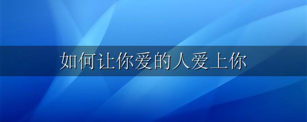 如何让你爱的人爱上你