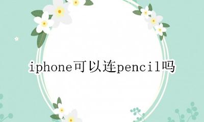 iphone可以连pencil吗 apple pencil可以连iPhone吗